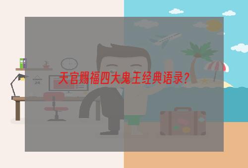 天官赐福四大鬼王经典语录？