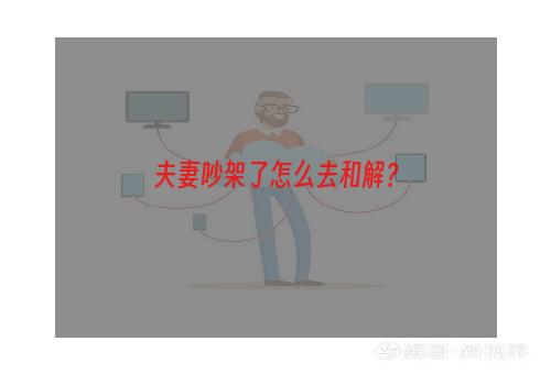 夫妻吵架了怎么去和解？