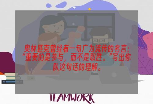 奥林匹克曾经有一句广为流传的名言：“重要的是参与，而不是取胜。”写出你队这句话的理解。