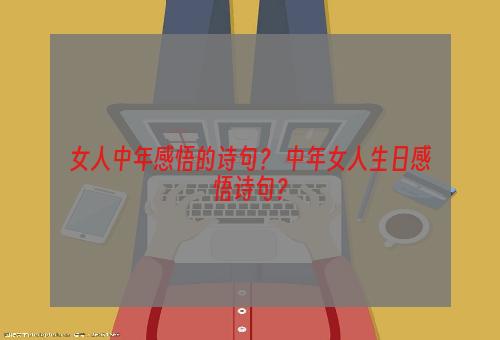 女人中年感悟的诗句？ 中年女人生日感悟诗句？