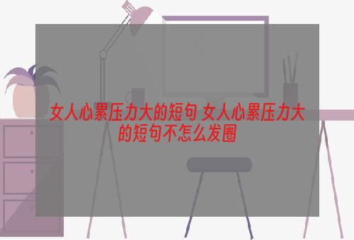 女人心累压力大的短句 女人心累压力大的短句不怎么发圈