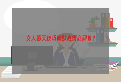 女人聊天技巧幽默高情商回复？