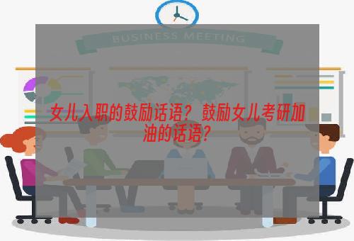 女儿入职的鼓励话语？ 鼓励女儿考研加油的话语？