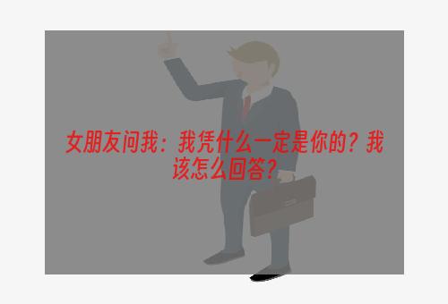 女朋友问我：我凭什么一定是你的？我该怎么回答？