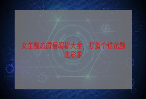 女生励志微信昵称大全，打造个性化励志形象