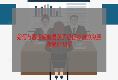 如何与叛逆期的男孩子进行有效的沟通和教育 18岁