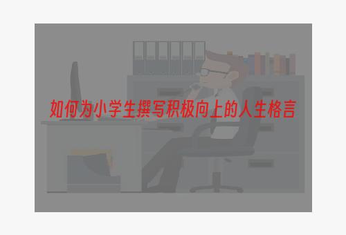 如何为小学生撰写积极向上的人生格言