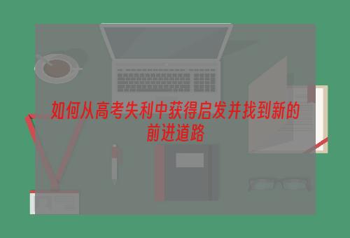 如何从高考失利中获得启发并找到新的前进道路