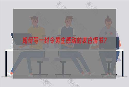 如何写一封令男生感动的表白情书？