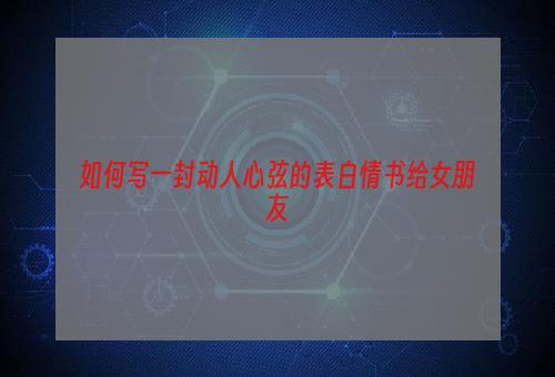 如何写一封动人心弦的表白情书给女朋友