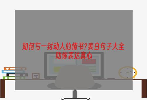 如何写一封动人的情书?表白句子大全助你表达真心