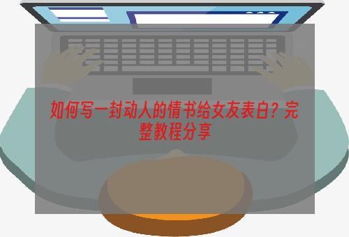 如何写一封动人的情书给女友表白？完整教程分享