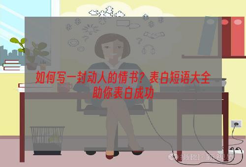 如何写一封动人的情书？表白短语大全助你表白成功