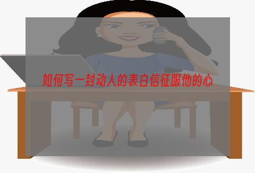 如何写一封动人的表白信征服他的心