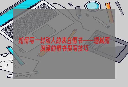 如何写一封动人的表白情书——细腻而浪漫的情书撰写技巧