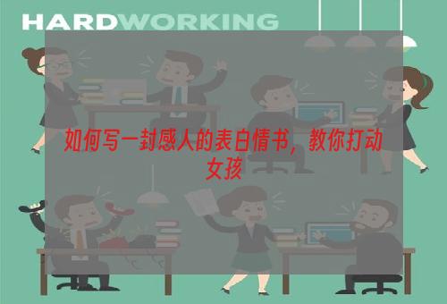 如何写一封感人的表白情书，教你打动女孩