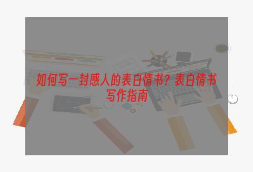 如何写一封感人的表白情书？表白情书写作指南