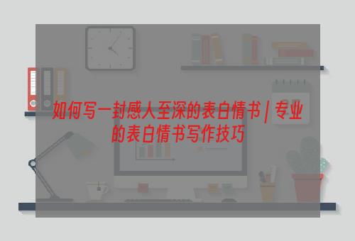 如何写一封感人至深的表白情书 | 专业的表白情书写作技巧