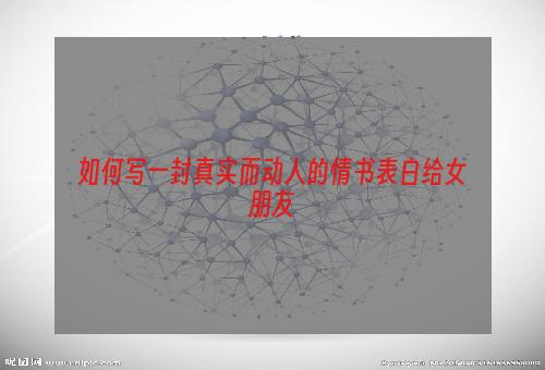 如何写一封真实而动人的情书表白给女朋友