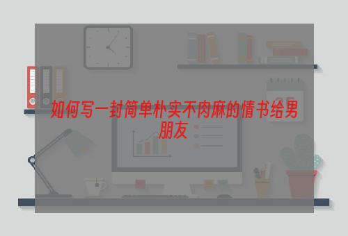 如何写一封简单朴实不肉麻的情书给男朋友