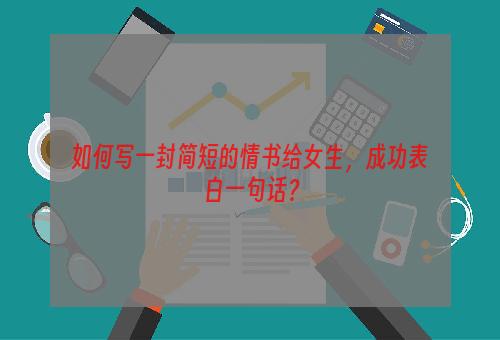 如何写一封简短的情书给女生，成功表白一句话？