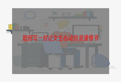 如何写一封让女生心动的浪漫情书