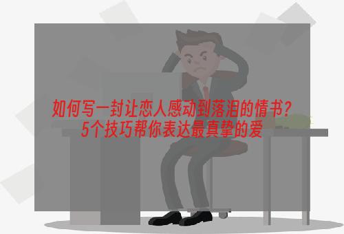 如何写一封让恋人感动到落泪的情书？5个技巧帮你表达最真挚的爱