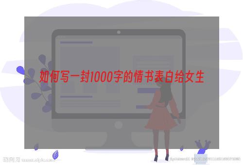 如何写一封1000字的情书表白给女生