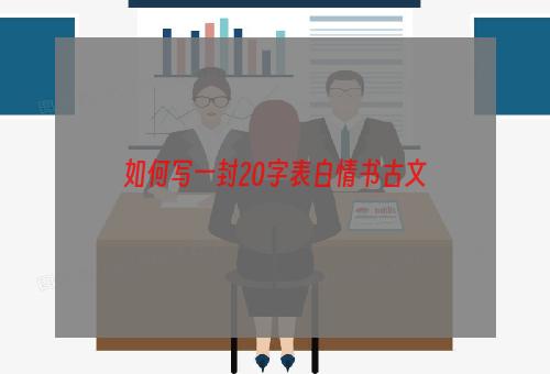 如何写一封20字表白情书古文