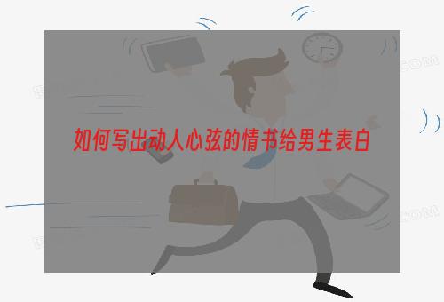如何写出动人心弦的情书给男生表白