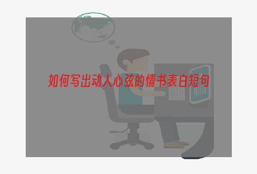 如何写出动人心弦的情书表白短句