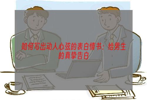 如何写出动人心弦的表白情书：给男生的真挚告白