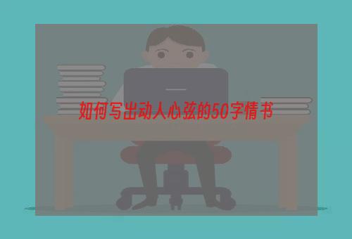 如何写出动人心弦的50字情书