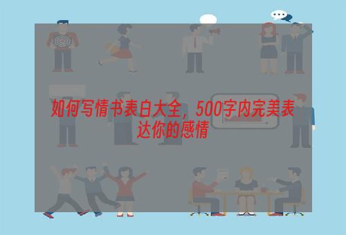 如何写情书表白大全，500字内完美表达你的感情