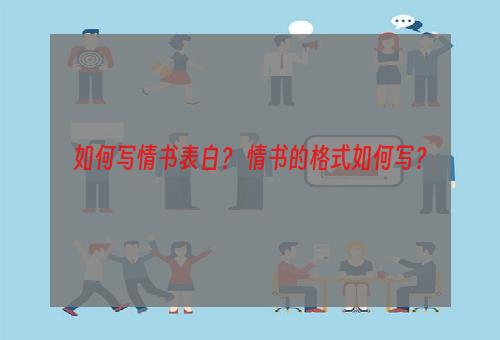 如何写情书表白？ 情书的格式如何写？