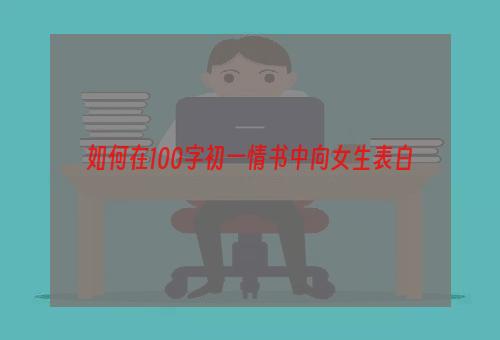 如何在100字初一情书中向女生表白