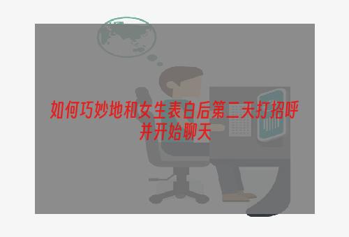 如何巧妙地和女生表白后第二天打招呼并开始聊天