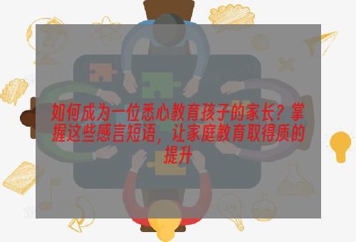 如何成为一位悉心教育孩子的家长？掌握这些感言短语，让家庭教育取得质的提升