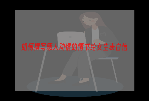 如何撰写感人动情的情书给女生表白信