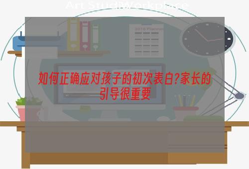 如何正确应对孩子的初次表白?家长的引导很重要