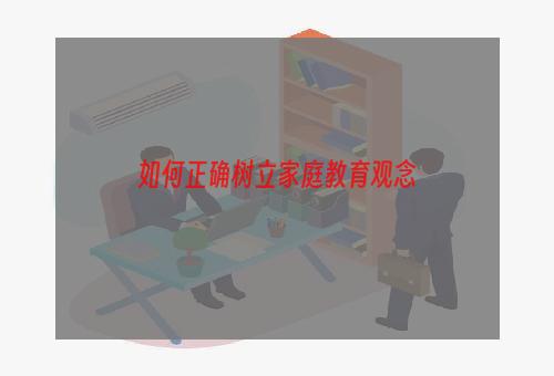 如何正确树立家庭教育观念