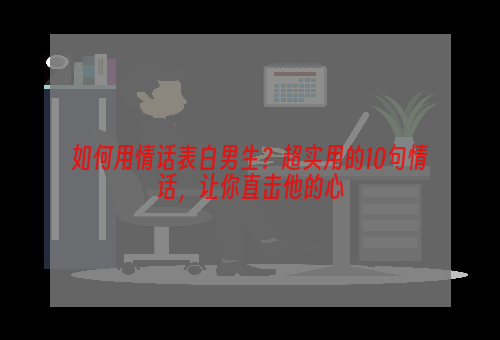 如何用情话表白男生？超实用的10句情话，让你直击他的心