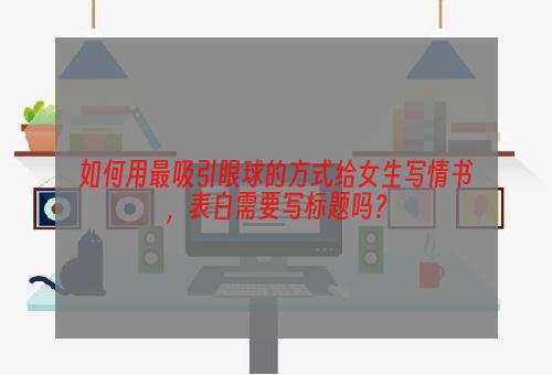 如何用最吸引眼球的方式给女生写情书，表白需要写标题吗？