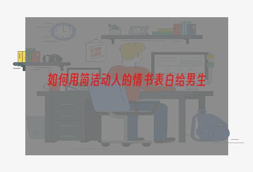 如何用简洁动人的情书表白给男生