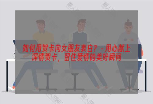 如何用贺卡向女朋友表白？ - 用心献上深情贺卡，留住爱情的美好瞬间