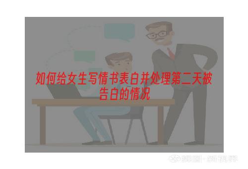 如何给女生写情书表白并处理第二天被告白的情况