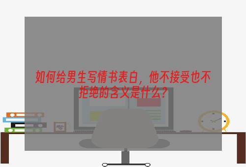 如何给男生写情书表白，他不接受也不拒绝的含义是什么？