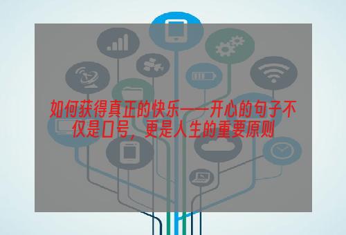 如何获得真正的快乐——开心的句子不仅是口号，更是人生的重要原则