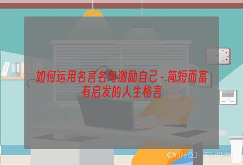 如何运用名言名句激励自己 - 简短而富有启发的人生格言