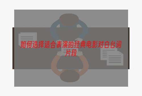 如何选择适合表演的经典电影对白台词片段